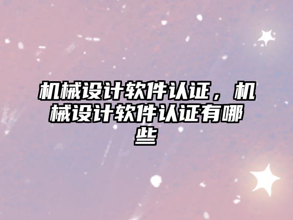 機械設計軟件認證，機械設計軟件認證有哪些