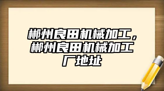 郴州良田機械加工，郴州良田機械加工廠地址