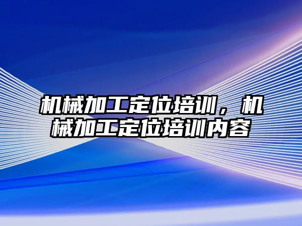 機(jī)械加工定位培訓(xùn)，機(jī)械加工定位培訓(xùn)內(nèi)容