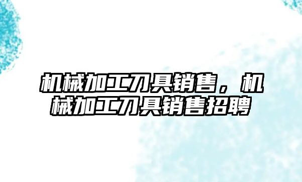 機械加工刀具銷售，機械加工刀具銷售招聘