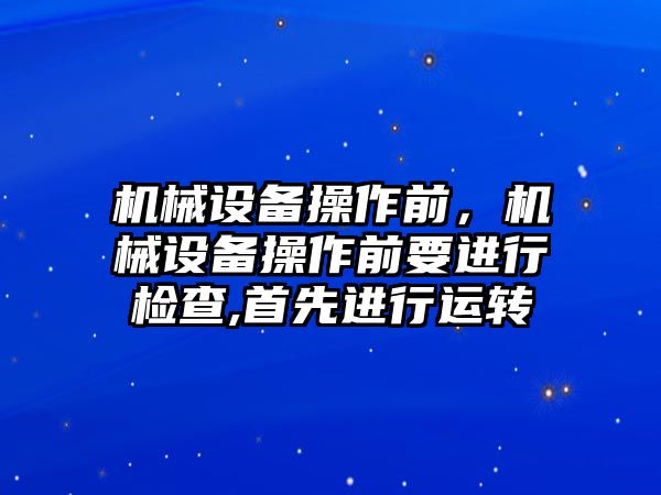 機械設備操作前，機械設備操作前要進行檢查,首先進行運轉