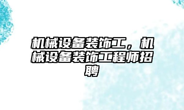 機械設(shè)備裝飾工，機械設(shè)備裝飾工程師招聘