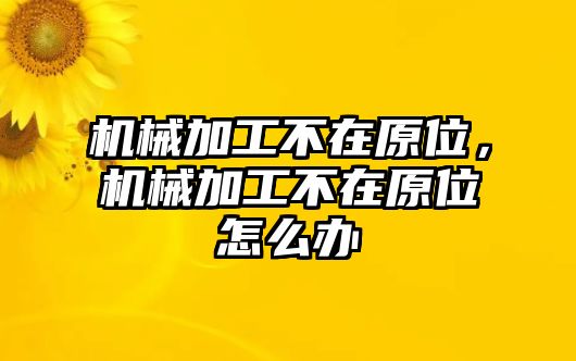 機械加工不在原位，機械加工不在原位怎么辦