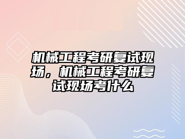 機械工程考研復試現場，機械工程考研復試現場考什么