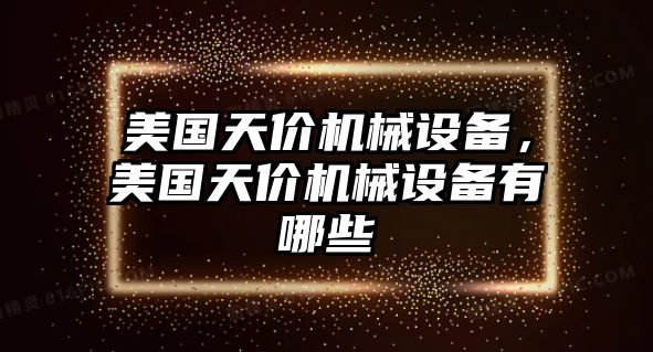 美國(guó)天價(jià)機(jī)械設(shè)備，美國(guó)天價(jià)機(jī)械設(shè)備有哪些