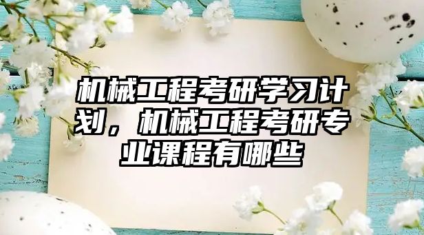 機械工程考研學習計劃，機械工程考研專業(yè)課程有哪些