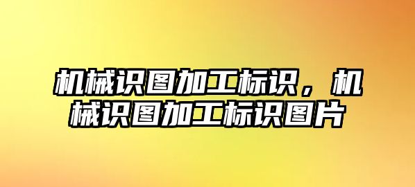 機械識圖加工標識，機械識圖加工標識圖片