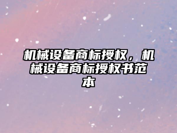 機械設備商標授權，機械設備商標授權書范本