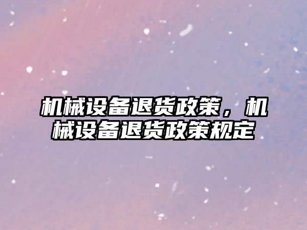 機(jī)械設(shè)備退貨政策，機(jī)械設(shè)備退貨政策規(guī)定