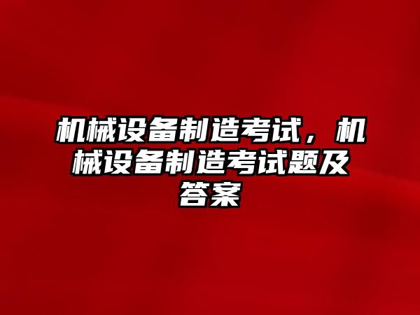 機械設備制造考試，機械設備制造考試題及答案