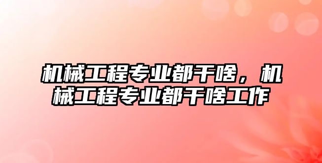 機械工程專業都干啥，機械工程專業都干啥工作