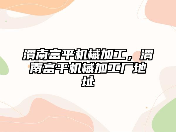 渭南富平機械加工，渭南富平機械加工廠地址