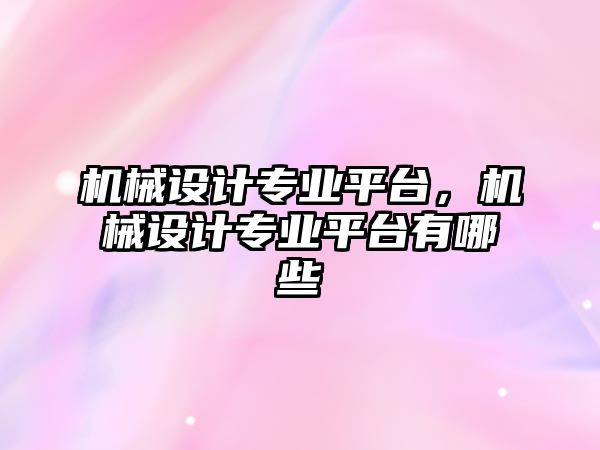 機械設計專業平臺，機械設計專業平臺有哪些