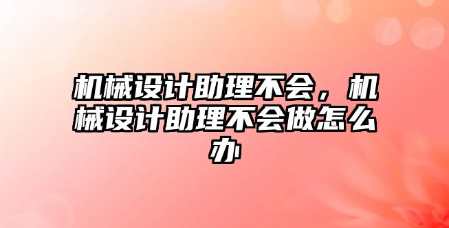 機械設計助理不會，機械設計助理不會做怎么辦