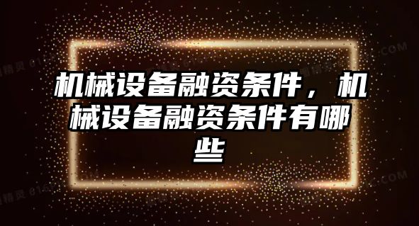 機(jī)械設(shè)備融資條件，機(jī)械設(shè)備融資條件有哪些