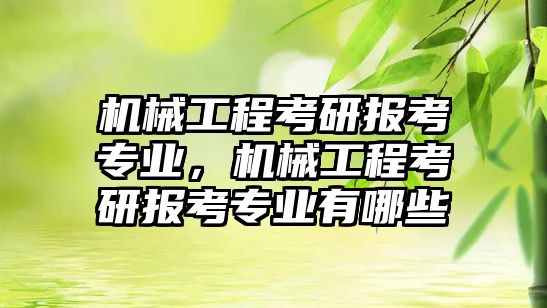 機械工程考研報考專業，機械工程考研報考專業有哪些