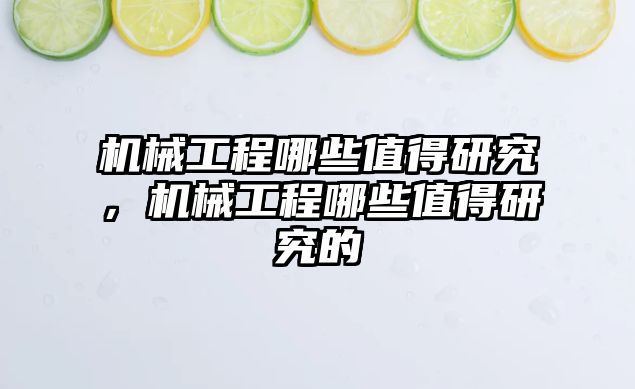 機械工程哪些值得研究，機械工程哪些值得研究的