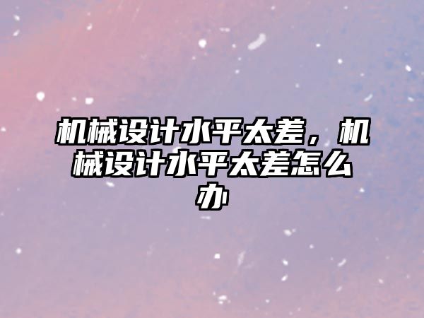 機械設計水平太差，機械設計水平太差怎么辦