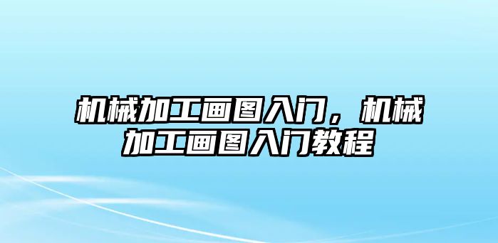 機械加工畫圖入門，機械加工畫圖入門教程