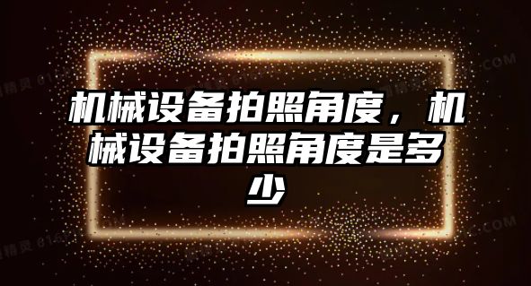 機械設備拍照角度，機械設備拍照角度是多少