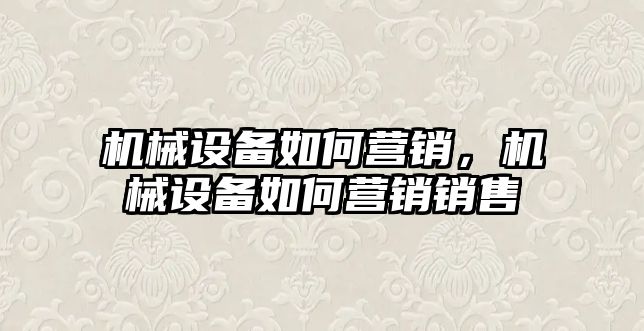 機械設備如何營銷，機械設備如何營銷銷售