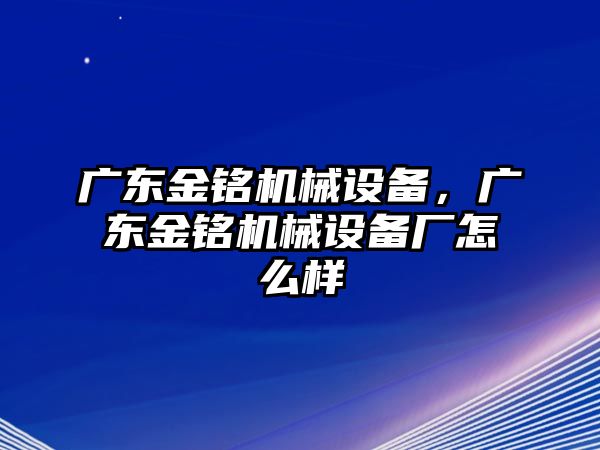 廣東金銘機械設(shè)備，廣東金銘機械設(shè)備廠怎么樣