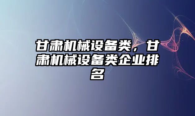 甘肅機械設備類，甘肅機械設備類企業排名