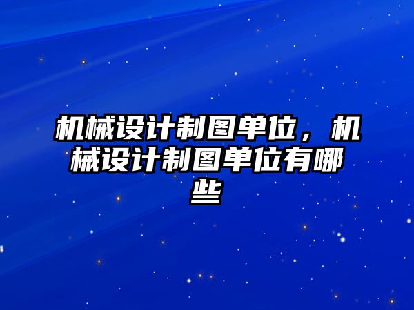 機械設計制圖單位，機械設計制圖單位有哪些