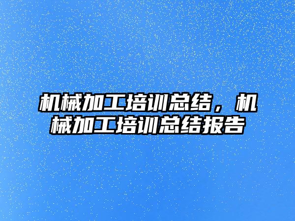 機械加工培訓總結，機械加工培訓總結報告