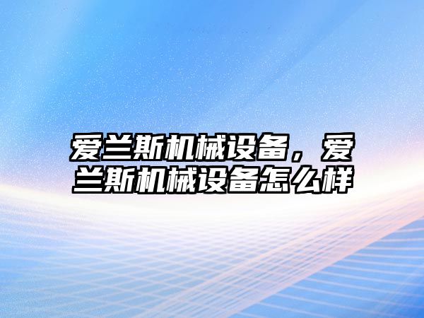 愛蘭斯機械設(shè)備，愛蘭斯機械設(shè)備怎么樣