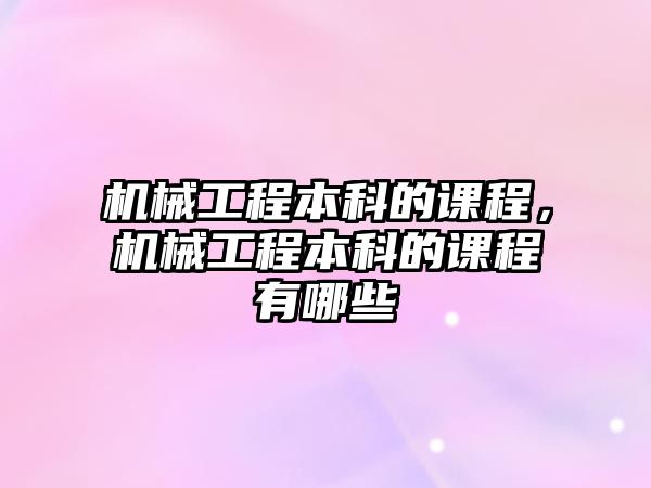 機械工程本科的課程，機械工程本科的課程有哪些