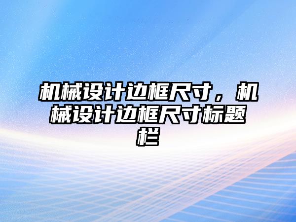 機械設計邊框尺寸，機械設計邊框尺寸標題欄