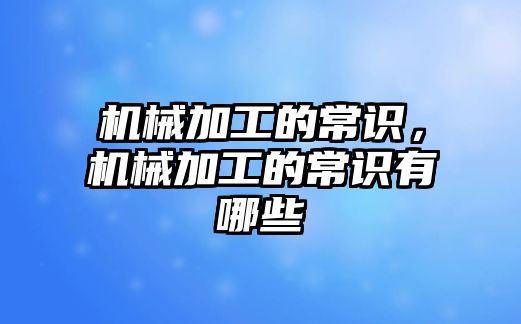 機械加工的常識，機械加工的常識有哪些