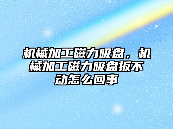 機械加工磁力吸盤，機械加工磁力吸盤扳不動怎么回事