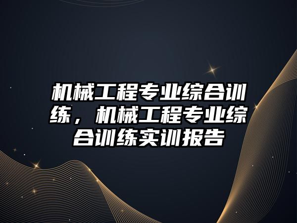 機械工程專業綜合訓練，機械工程專業綜合訓練實訓報告