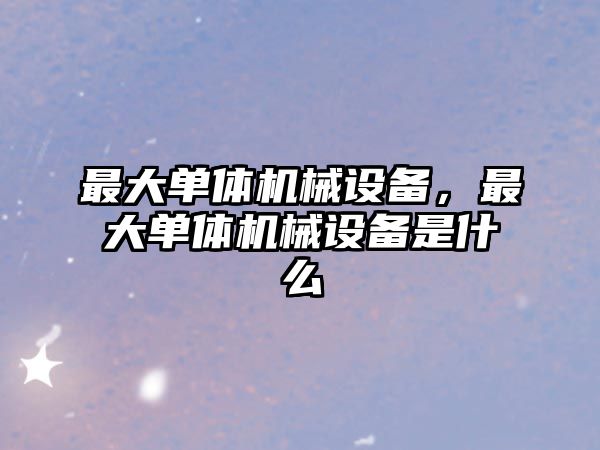 最大單體機械設備，最大單體機械設備是什么