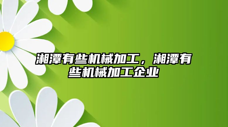 湘潭有些機械加工，湘潭有些機械加工企業