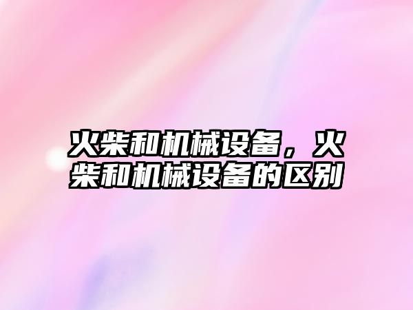 火柴和機械設備，火柴和機械設備的區別