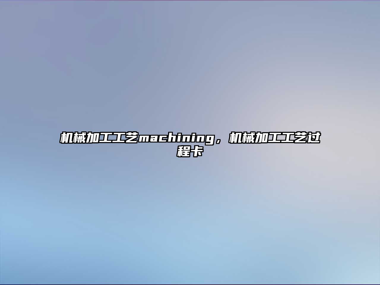 機械加工工藝machining，機械加工工藝過程卡