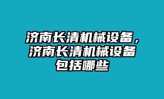 濟南長清機械設備，濟南長清機械設備包括哪些