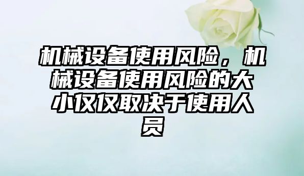 機械設備使用風險，機械設備使用風險的大小僅僅取決于使用人員