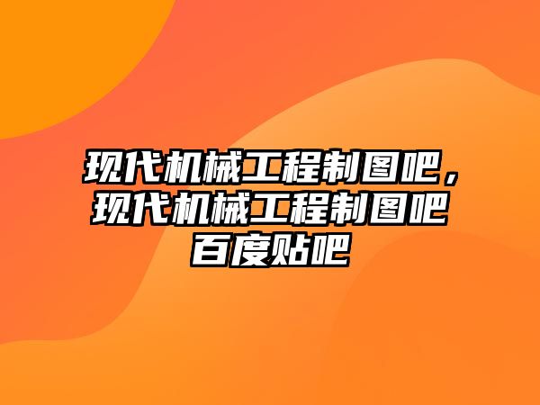 現代機械工程制圖吧，現代機械工程制圖吧百度貼吧