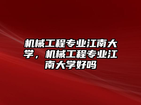 機械工程專業江南大學，機械工程專業江南大學好嗎