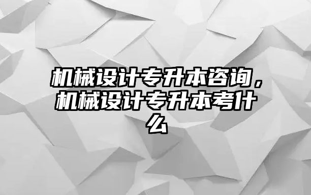 機械設計專升本咨詢，機械設計專升本考什么