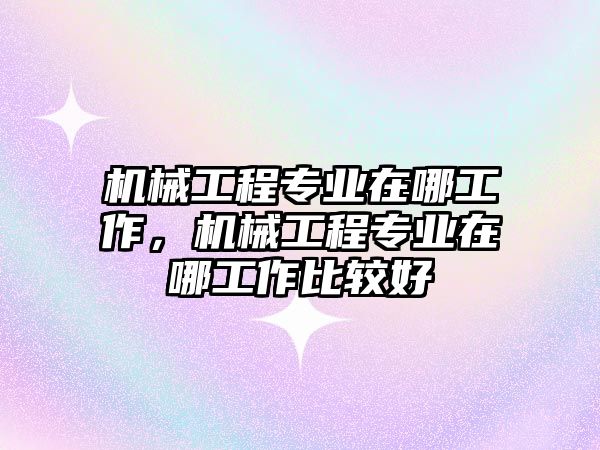 機(jī)械工程專業(yè)在哪工作，機(jī)械工程專業(yè)在哪工作比較好