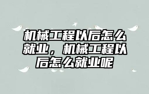 機械工程以后怎么就業，機械工程以后怎么就業呢