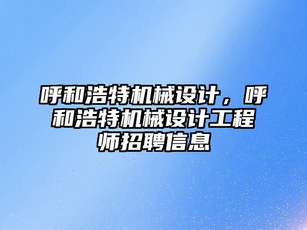 呼和浩特機械設計，呼和浩特機械設計工程師招聘信息