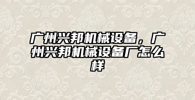 廣州興邦機械設備，廣州興邦機械設備廠怎么樣