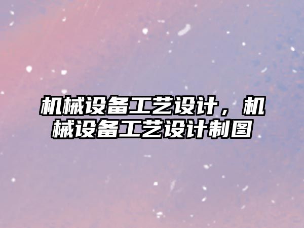 機械設備工藝設計，機械設備工藝設計制圖