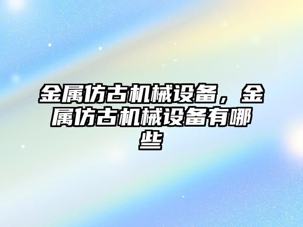 金屬仿古機械設備，金屬仿古機械設備有哪些